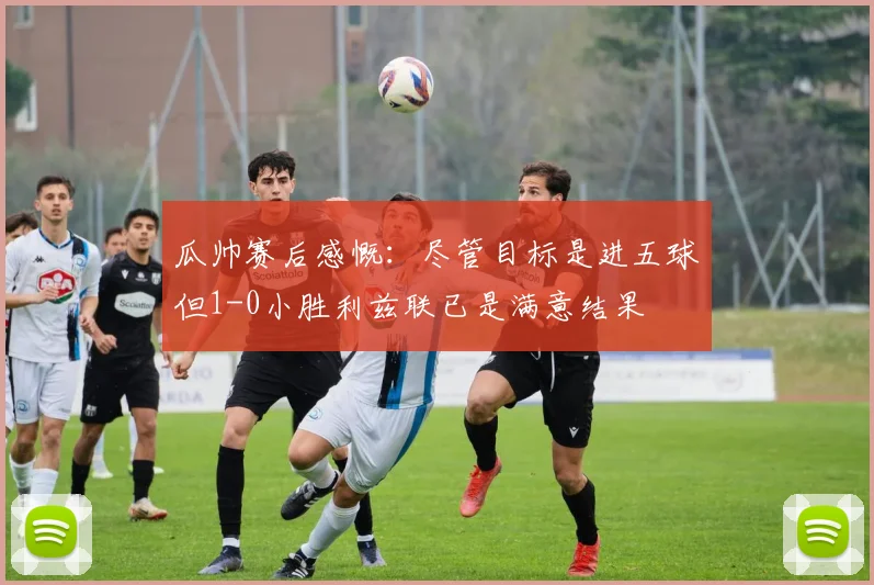 瓜帅赛后感慨：尽管目标是进五球但1-0小胜利兹联已是满意结果
