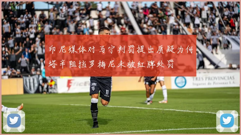 印尼媒体对马宁判罚提出质疑为何塔辛阻挡罗梅尼未被红牌处罚