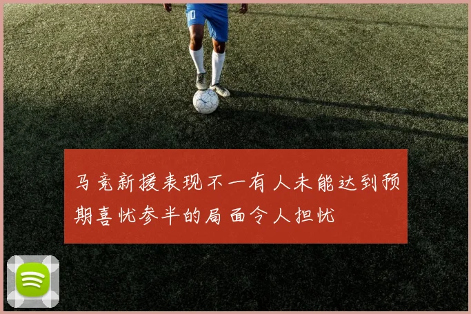 马竞新援表现不一有人未能达到预期喜忧参半的局面令人担忧