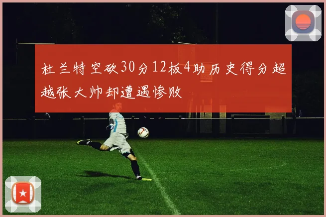 杜兰特空砍30分12板4助历史得分超越张大帅却遭遇惨败