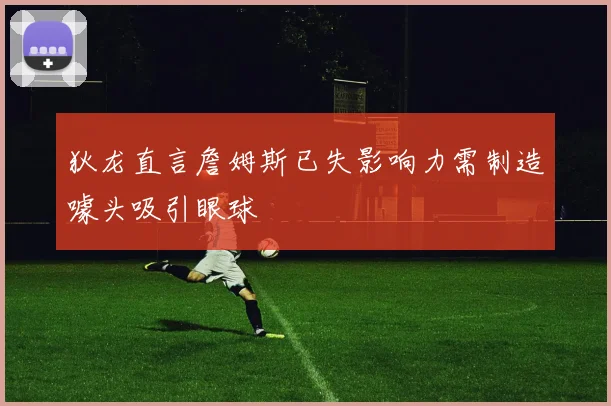 狄龙直言詹姆斯已失影响力需制造噱头吸引眼球