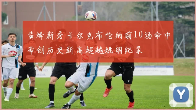 黄蜂新秀卡尔克布伦纳前10场命中率创历史新高超越姚明纪录