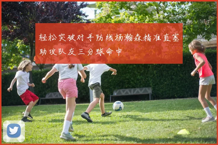 轻松突破对手防线杨瀚森精准直塞助攻队友三分球命中