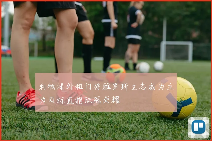 利物浦外租门将雅罗斯立志成为主力目标直指欧冠荣耀