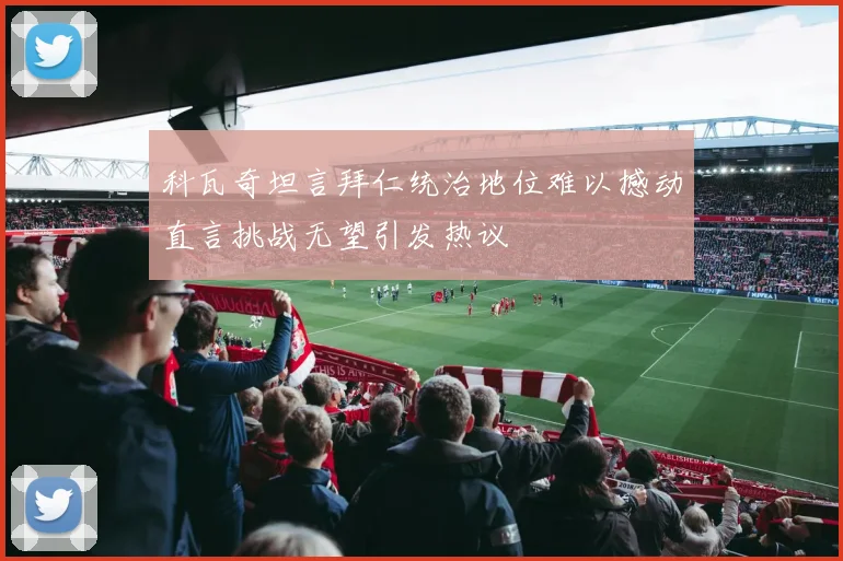科瓦奇坦言拜仁统治地位难以撼动直言挑战无望引发热议