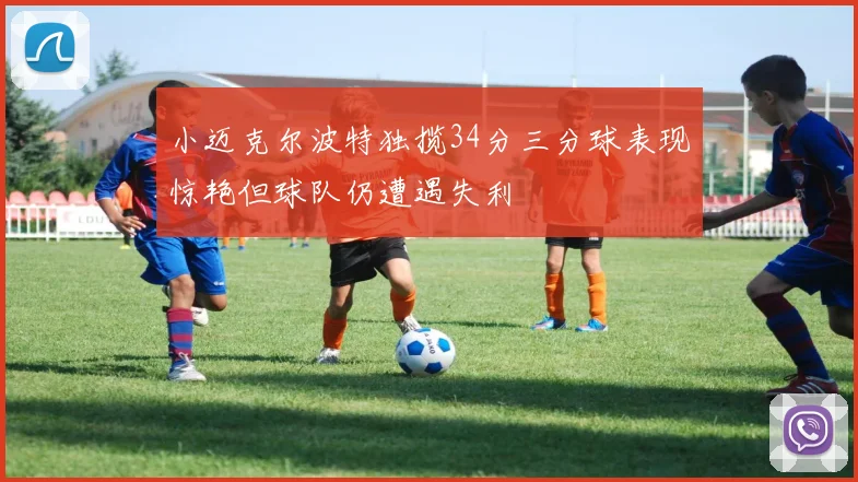小迈克尔波特独揽34分三分球表现惊艳但球队仍遭遇失利
