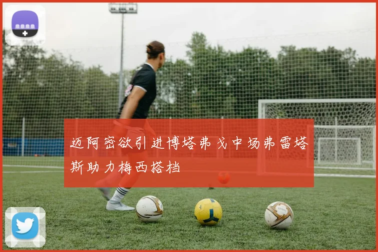 迈阿密欲引进博塔弗戈中场弗雷塔斯助力梅西搭档