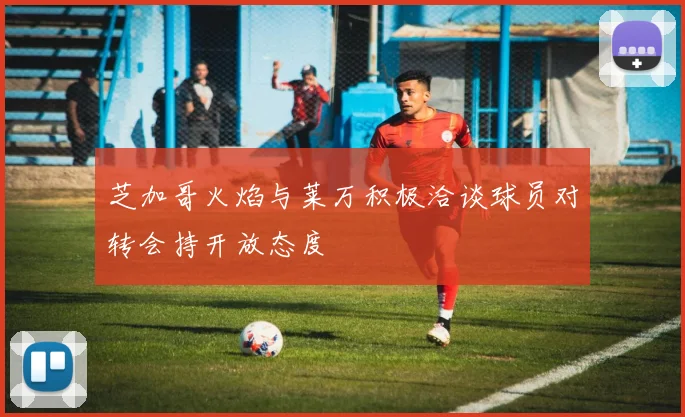 芝加哥火焰与莱万积极洽谈球员对转会持开放态度