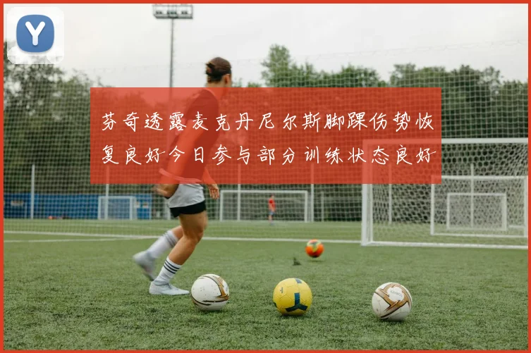 芬奇透露麦克丹尼尔斯脚踝伤势恢复良好今日参与部分训练状态良好
