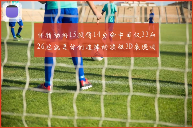 怀特场均15投得14分命中率仅33和26这就是你们追捧的顶级3D表现吗