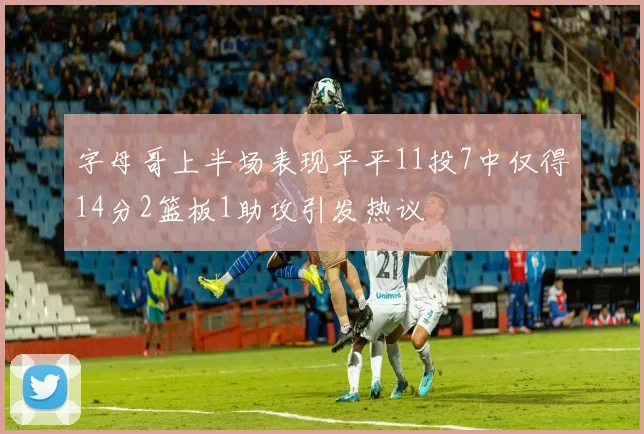 字母哥上半场表现平平11投7中仅得14分2篮板1助攻引发热议