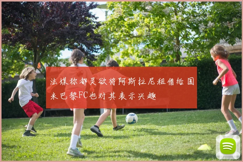 法媒称都灵欲将阿斯拉尼租借给国米巴黎FC也对其表示兴趣