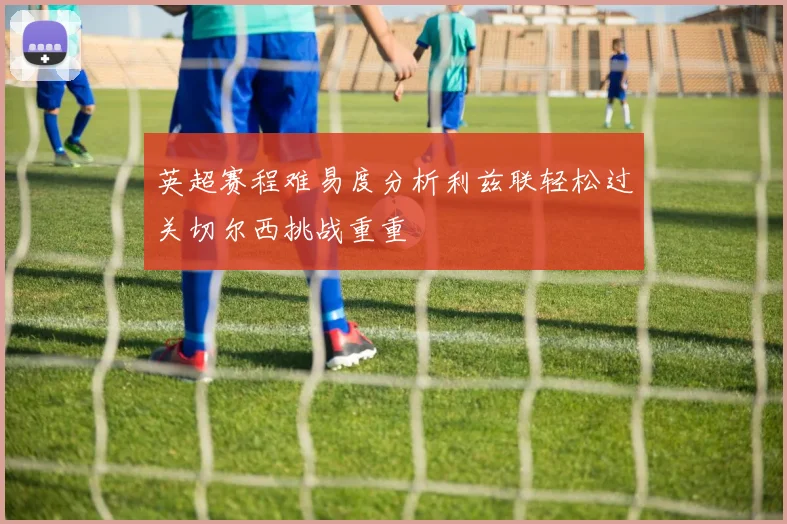 英超赛程难易度分析利兹联轻松过关切尔西挑战重重