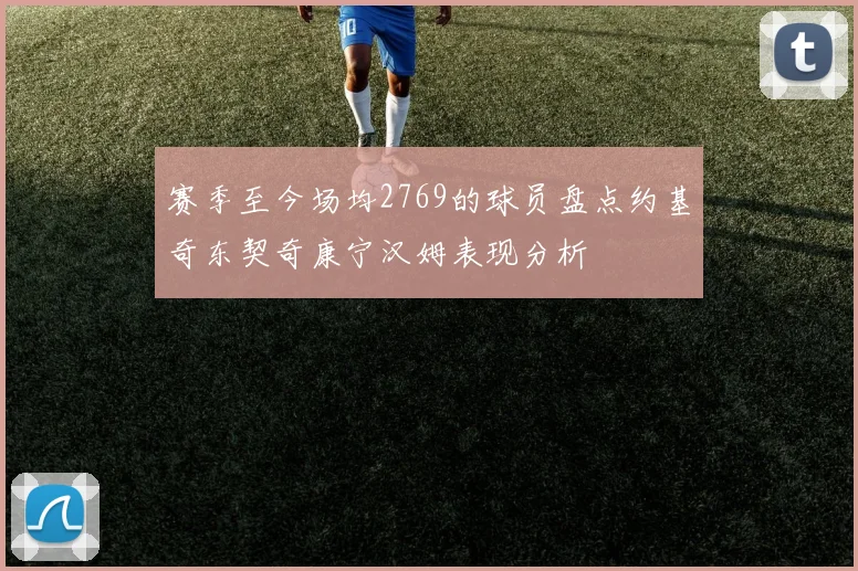 赛季至今场均2769的球员盘点约基奇东契奇康宁汉姆表现分析