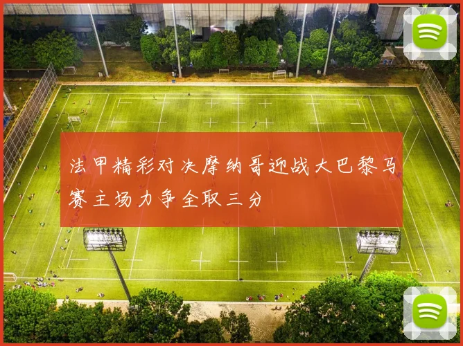 法甲精彩对决摩纳哥迎战大巴黎马赛主场力争全取三分