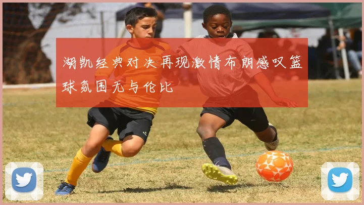 湖凯经典对决再现激情布朗感叹篮球氛围无与伦比