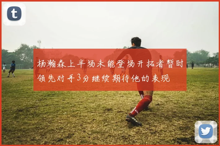 杨瀚森上半场未能登场开拓者暂时领先对手3分继续期待他的表现