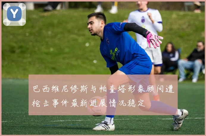 巴西维尼修斯与帕奎塔形象顾问遭枪击事件最新进展情况稳定