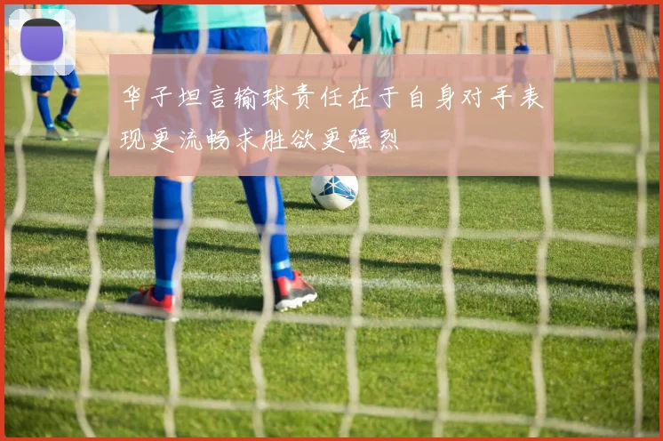 华子坦言输球责任在于自身对手表现更流畅求胜欲更强烈