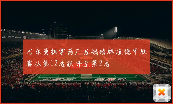 尤尔曼执掌药厂后战绩辉煌德甲联赛从第12名跃升至第2名
