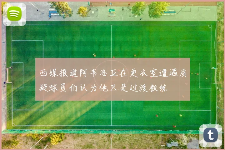 西媒报道阿韦洛亚在更衣室遭遇质疑球员们认为他只是过渡教练