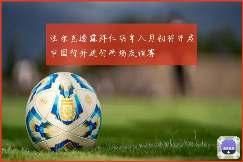 法尔克透露拜仁明年八月初将开启中国行并进行两场友谊赛