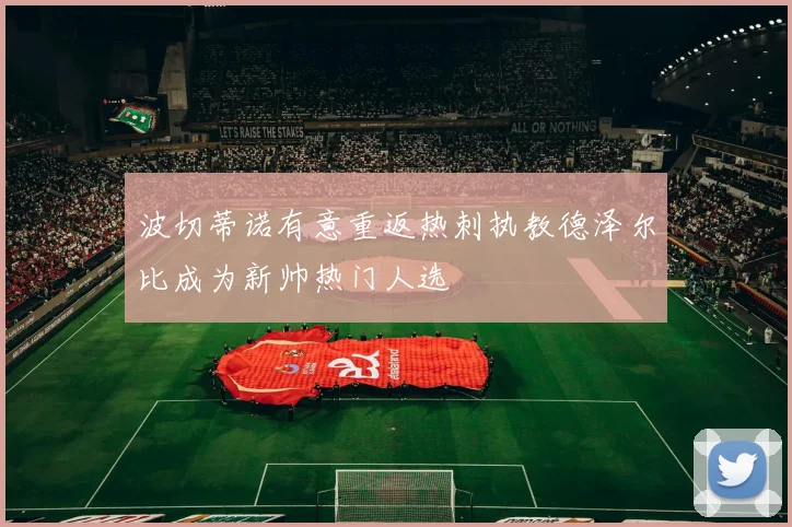 波切蒂诺有意重返热刺执教德泽尔比成为新帅热门人选