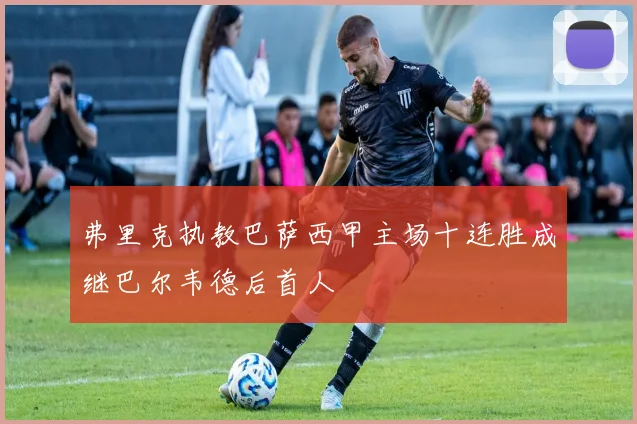 弗里克执教巴萨西甲主场十连胜成继巴尔韦德后首人