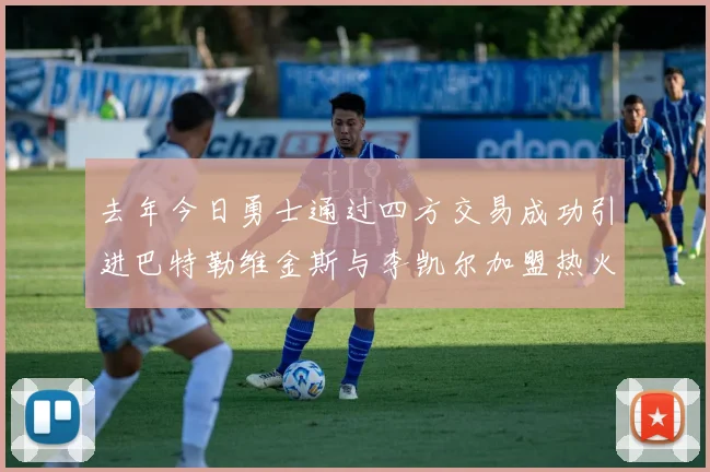 去年今日勇士通过四方交易成功引进巴特勒维金斯与李凯尔加盟热火队