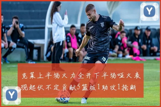 克莱上半场火力全开下半场哑火表现起伏不定贡献5篮板1助攻1抢断