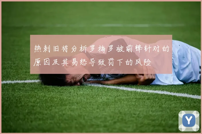 热刺旧将分析罗梅罗被前锋针对的原因及其易怒导致罚下的风险