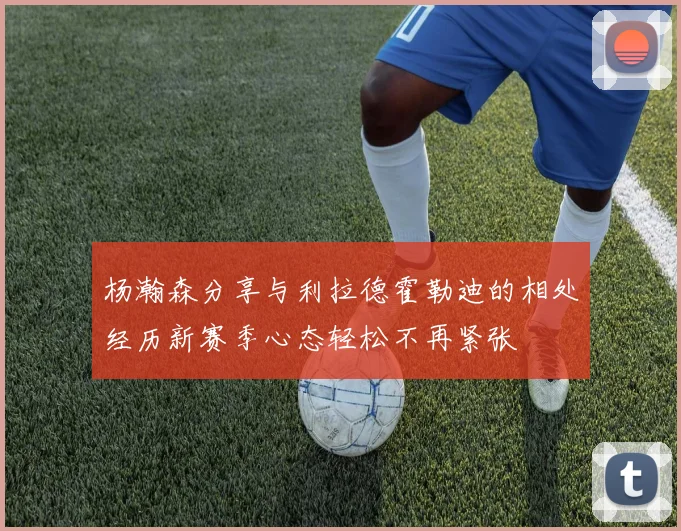 杨瀚森分享与利拉德霍勒迪的相处经历新赛季心态轻松不再紧张