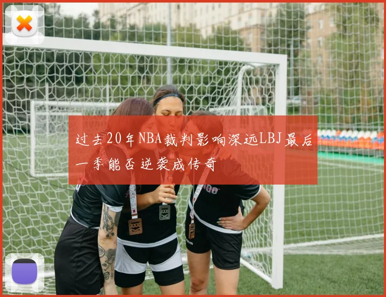 过去20年NBA裁判影响深远LBJ最后一季能否逆袭成传奇