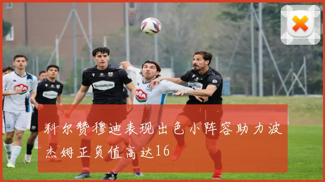 科尔赞穆迪表现出色小阵容助力波杰姆正负值高达16