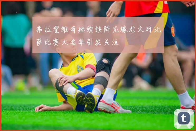 弗拉霍维奇继续缺阵无缘尤文对比萨比赛大名单引发关注
