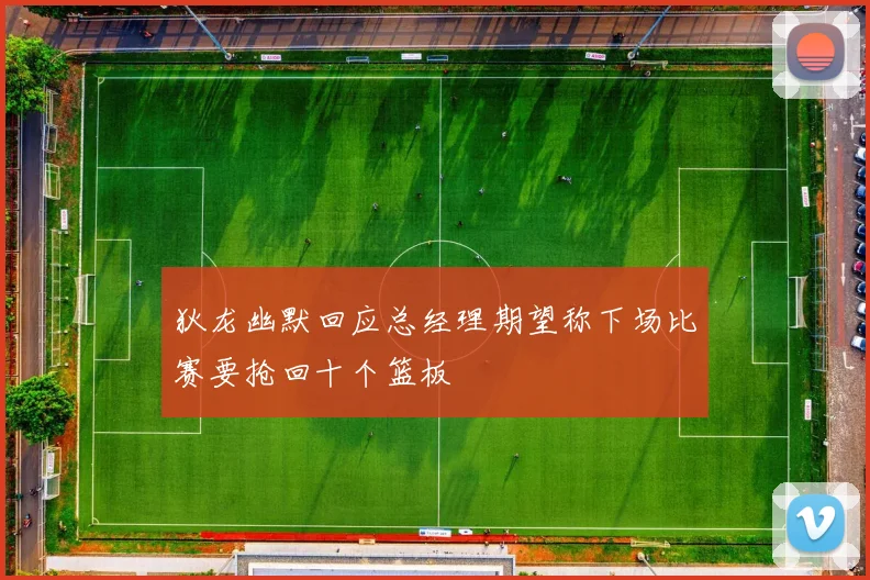 狄龙幽默回应总经理期望称下场比赛要抢回十个篮板