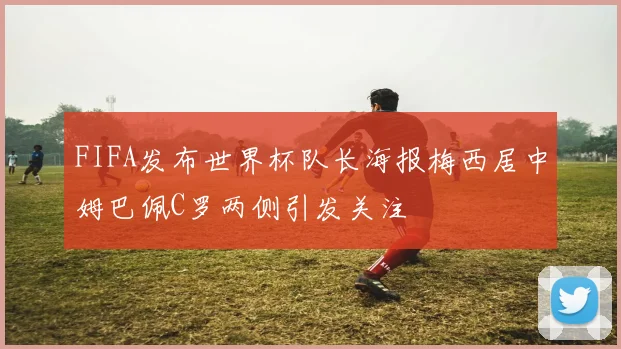 FIFA发布世界杯队长海报梅西居中姆巴佩C罗两侧引发关注