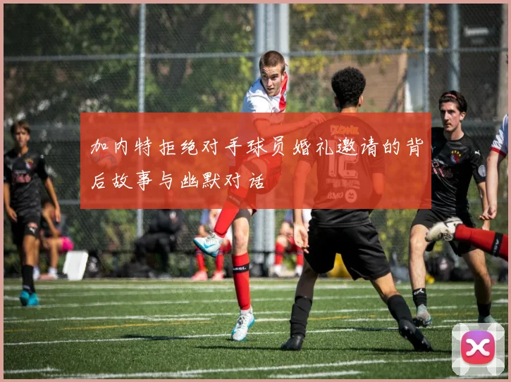 加内特拒绝对手球员婚礼邀请的背后故事与幽默对话